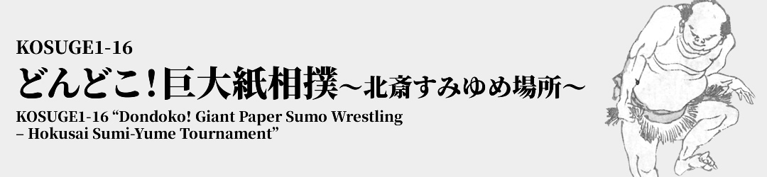 KOSUGE1-16 どんどこ！巨大紙相撲 ～北斎すみゆめ場所～ KOSUGE1-16 'Dondoko! Giant Paper Sumo Wrestling – Hokusai Sumi-Yume Tournament'